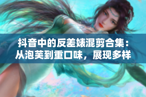 抖音中的反差婊混剪合集：从泡芙到重口味，展现多样魅力