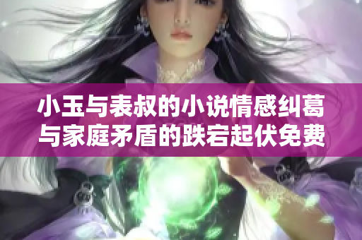 小玉与表叔的小说情感纠葛与家庭矛盾的跌宕起伏免费阅读