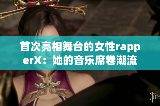 首次亮相舞台的女性rapperX：她的音乐席卷潮流