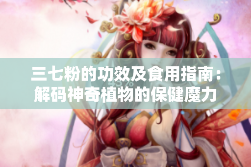 三七粉的功效及食用指南：解码神奇植物的保健魔力