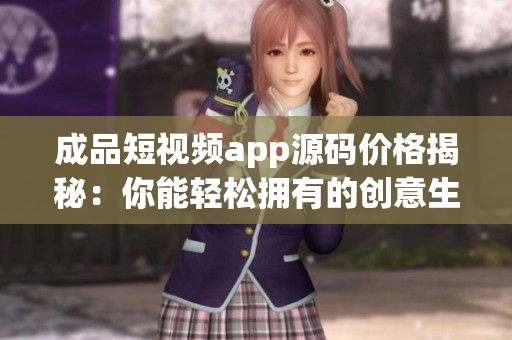 成品短视频app源码价格揭秘：你能轻松拥有的创意生活新方式