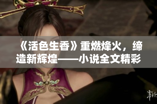 《活色生香》重燃烽火，缔造新辉煌——小说全文精彩重述