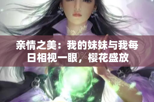 亲情之美：我的妹妹与我每日相视一眼，樱花盛放