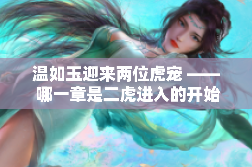 温如玉迎来两位虎宠 —— 哪一章是二虎进入的开始？