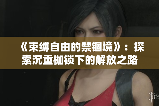 《束缚自由的禁锢境》：探索沉重枷锁下的解放之路