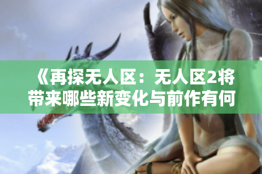 《再探无人区：无人区2将带来哪些新变化与前作有何不同？》