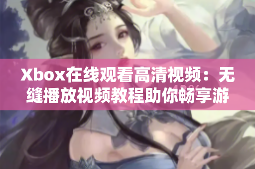 Xbox在线观看高清视频：无缝播放视频教程助你畅享游戏娱乐