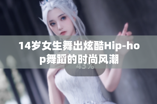 14岁女生舞出炫酷Hip-hop舞蹈的时尚风潮