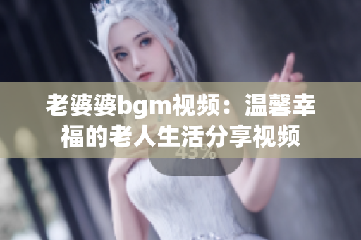 老婆婆bgm视频：温馨幸福的老人生活分享视频