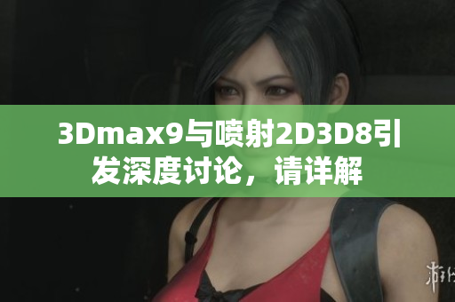 3Dmax9与喷射2D3D8引发深度讨论，请详解