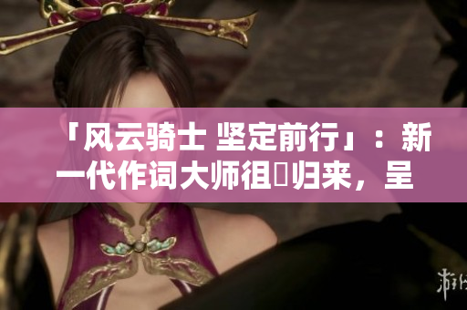 「风云骑士 坚定前行」：新一代作词大师徂徠归来，呈现顶尖之作