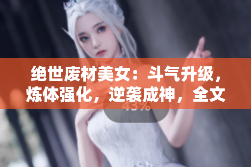 绝世废材美女：斗气升级，炼体强化，逆袭成神，全文免费阅读