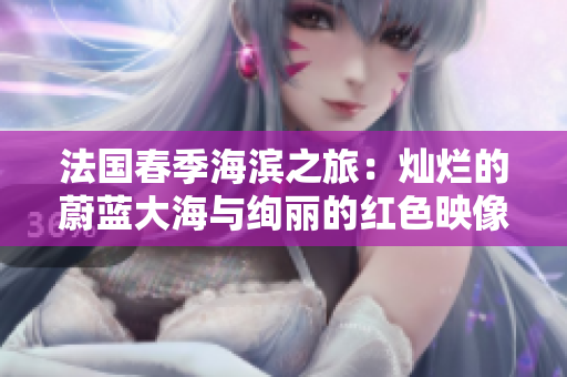 法国春季海滨之旅：灿烂的蔚蓝大海与绚丽的红色映像