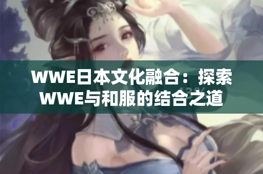 WWE日本文化融合：探索WWE与和服的结合之道