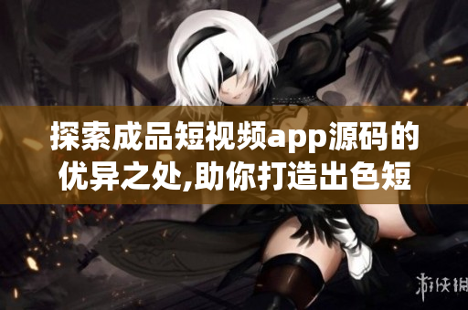 探索成品短视频app源码的优异之处,助你打造出色短视频应用
