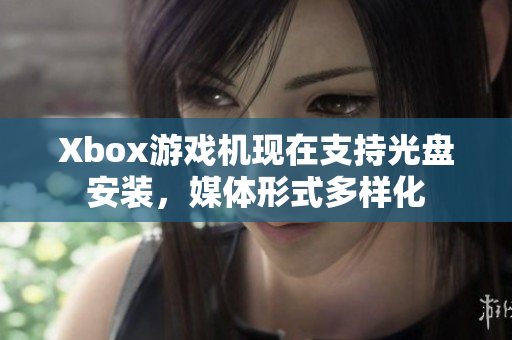 Xbox游戏机现在支持光盘安装，媒体形式多样化
