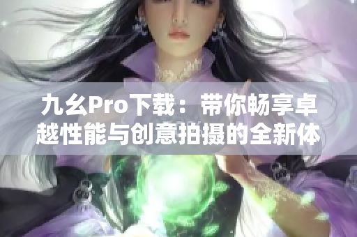 九幺Pro下载：带你畅享卓越性能与创意拍摄的全新体验！