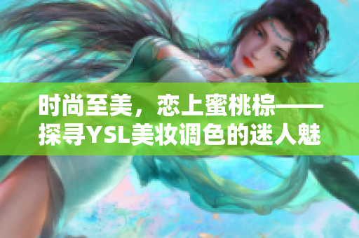 时尚至美，恋上蜜桃棕——探寻YSL美妆调色的迷人魅力