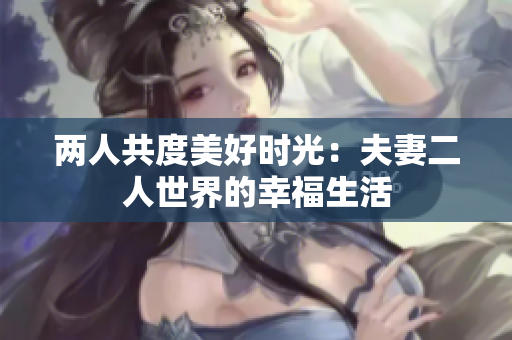 两人共度美好时光：夫妻二人世界的幸福生活