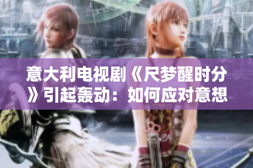 意大利电视剧《尺梦醒时分》引起轰动：如何应对意想不到的结局？
