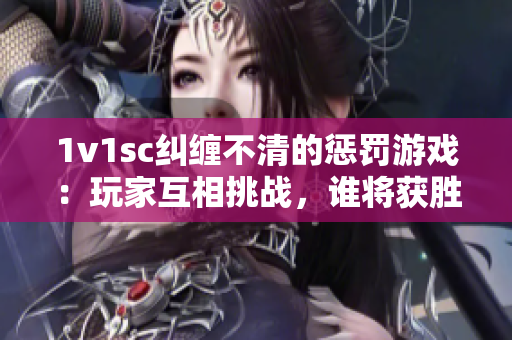 1v1sc纠缠不清的惩罚游戏：玩家互相挑战，谁将获胜？