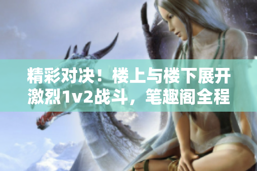 精彩对决！楼上与楼下展开激烈1v2战斗，笔趣阁全程独家报道