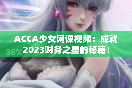 ACCA少女网课视频：成就2023财务之星的秘籍！