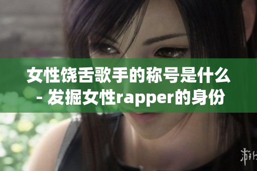 女性饶舌歌手的称号是什么 - 发掘女性rapper的身份识别(1)