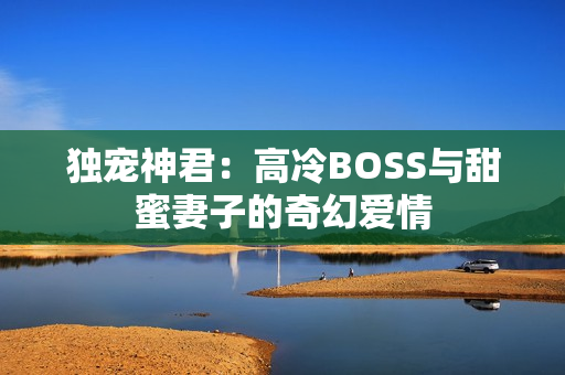 独宠神君：高冷BOSS与甜蜜妻子的奇幻爱情