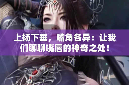 上扬下垂，嘴角各异：让我们聊聊嘴唇的神奇之处！