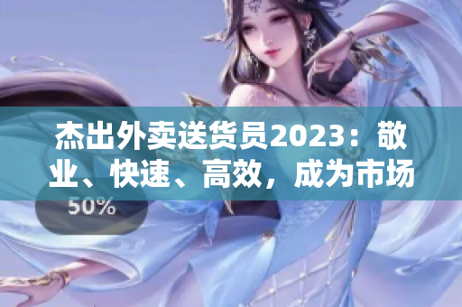 杰出外卖送货员2023：敬业、快速、高效，成为市场中的佼佼者