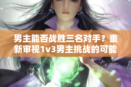 男主能否战胜三名对手？重新审视1v3男主挑战的可能性