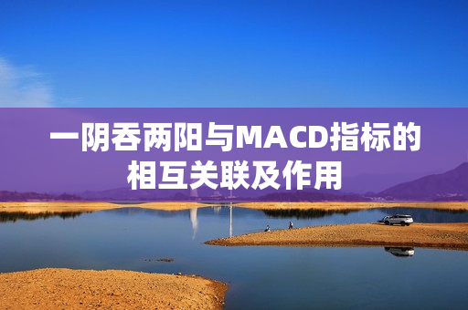 一阴吞两阳与MACD指标的相互关联及作用