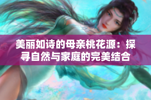 美丽如诗的母亲桃花源：探寻自然与家庭的完美结合