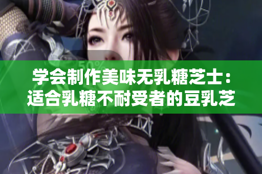 学会制作美味无乳糖芝士：适合乳糖不耐受者的豆乳芝士美食指南