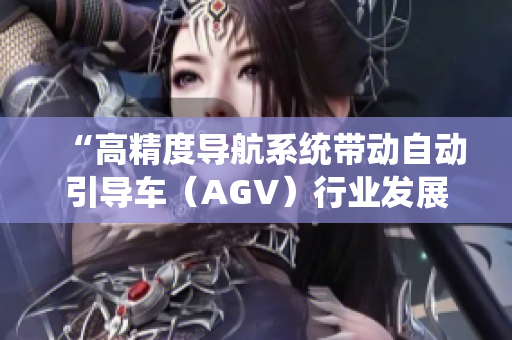 “高精度导航系统带动自动引导车（AGV）行业发展”