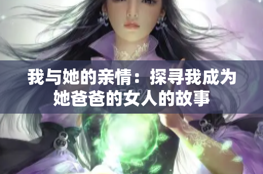 我与她的亲情：探寻我成为她爸爸的女人的故事