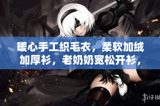 暖心手工织毛衣，柔软加绒加厚衫，老奶奶宽松开衫，秋冬暖心穿搭款