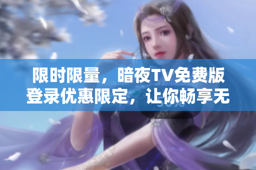 限时限量，暗夜TV免费版登录优惠限定，让你畅享无限电视乐趣！