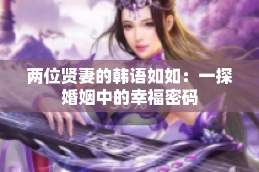 两位贤妻的韩语如如：一探婚姻中的幸福密码