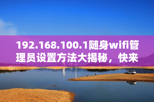 192.168.100.1随身wifi管理员设置方法大揭秘，快来学习！