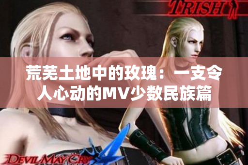 荒芜土地中的玫瑰：一支令人心动的MV少数民族篇
