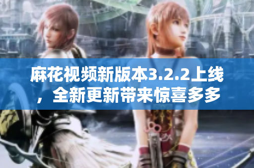 麻花视频新版本3.2.2上线，全新更新带来惊喜多多