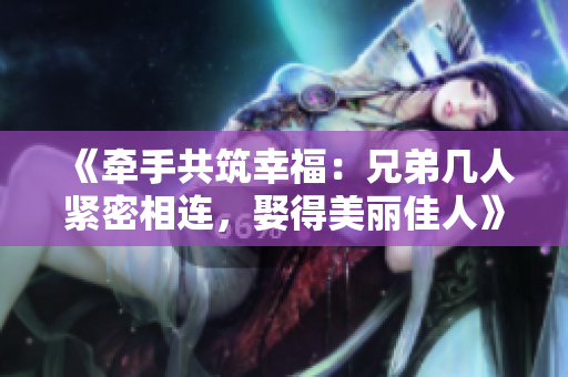 《牵手共筑幸福：兄弟几人紧密相连，娶得美丽佳人》