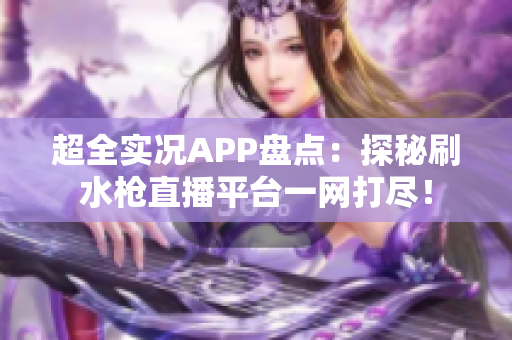 超全实况APP盘点：探秘刷水枪直播平台一网打尽！