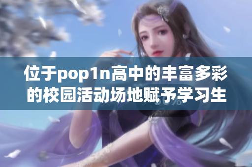 位于pop1n高中的丰富多彩的校园活动场地赋予学习生动体验