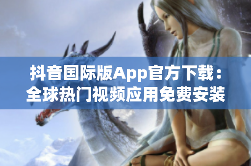 抖音国际版App官方下载：全球热门视频应用免费安装指南