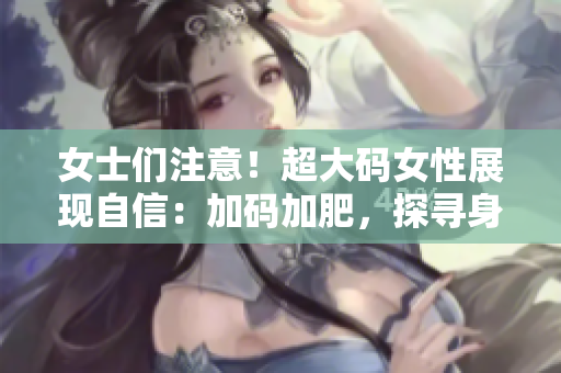 女士们注意！超大码女性展现自信：加码加肥，探寻身体美丽之路