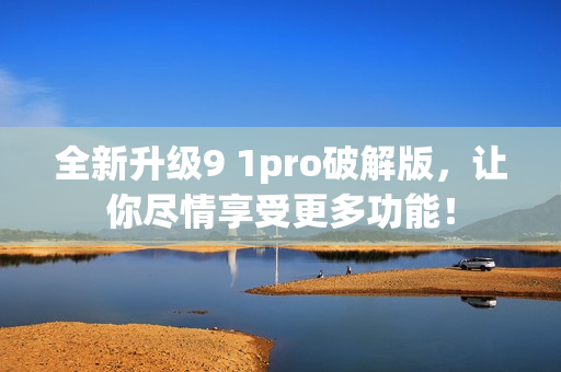 全新升级9 1pro破解版，让你尽情享受更多功能！