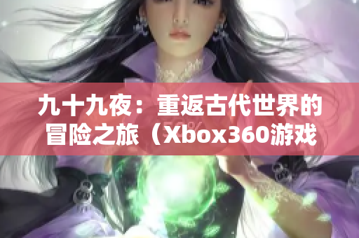 九十九夜：重返古代世界的冒险之旅（Xbox360游戏体验）